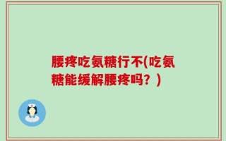腰疼吃氨糖行不(吃氨糖能缓解腰疼吗？)