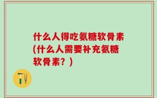 什么人得吃氨糖软骨素(什么人需要补充氨糖软骨素？)