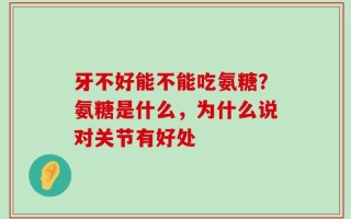 牙不好能不能吃氨糖？氨糖是什么，为什么说对关节有好处