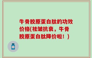 牛骨胶原蛋白肽的功效价格(祛皱抗衰，牛骨胶原蛋白肽降价啦！)