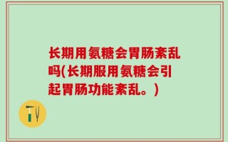长期用氨糖会胃肠紊乱吗(长期服用氨糖会引起胃肠功能紊乱。)