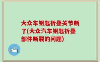大众车钥匙折叠关节断了(大众汽车钥匙折叠部件断裂的问题)