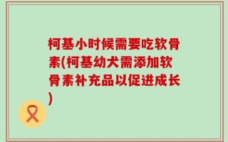 柯基小时候需要吃软骨素(柯基幼犬需添加软骨素补充品以促进成长)