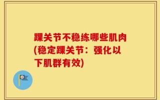 踝关节不稳练哪些肌肉(稳定踝关节：强化以下肌群有效)