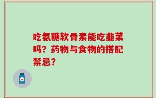 吃氨糖软骨素能吃韭菜吗？药物与食物的搭配禁忌？