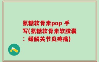氨糖软骨素pop 手写(氨糖软骨素软胶囊：缓解关节炎疼痛)