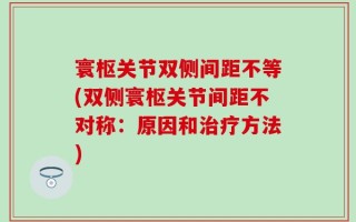 寰枢关节双侧间距不等(双侧寰枢关节间距不对称：原因和治疗方法)