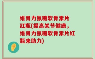 维骨力氨糖软骨素片 红瓶(提高关节健康，维骨力氨糖软骨素片红瓶来助力)