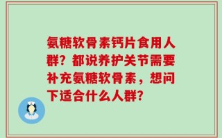 氨糖软骨素钙片食用人群？都说养护关节需要补充氨糖软骨素，想问下适合什么人群？