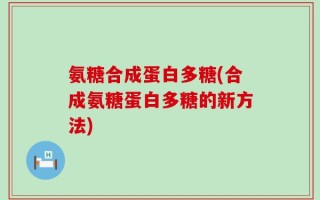 氨糖合成蛋白多糖(合成氨糖蛋白多糖的新方法)
