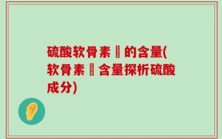 硫酸软骨素鈣的含量(软骨素鈣含量探析硫酸成分)