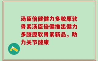 汤臣倍健健力多胶原软骨素汤臣倍健推出健力多胶原软骨素新品，助力关节健康