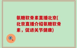 氨糖软骨素直播北京(北京直播介绍氨糖软骨素，促进关节健康)