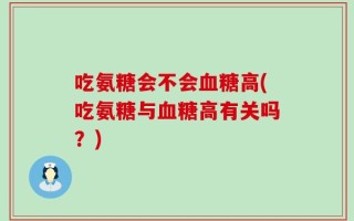吃氨糖会不会血糖高(吃氨糖与血糖高有关吗？)