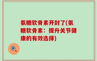 氨糖软骨素开封了(氨糖软骨素：提升关节健康的有效选择)