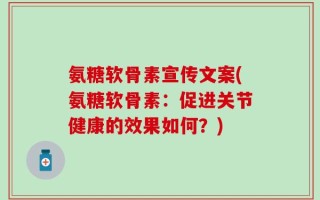 氨糖软骨素宣传文案(氨糖软骨素：促进关节健康的效果如何？)