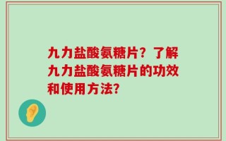 九力盐酸氨糖片？了解九力盐酸氨糖片的功效和使用方法？