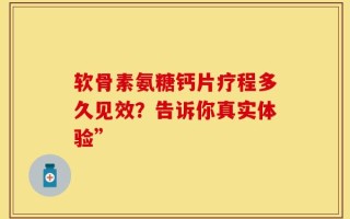软骨素氨糖钙片疗程多久见效？告诉你真实体验”