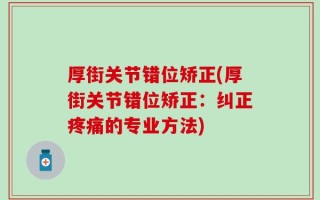 厚街关节错位矫正(厚街关节错位矫正：纠正疼痛的专业方法)