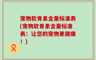 宠物软骨素含量标准表(宠物软骨素含量标准表：让您的宠物更健康！)