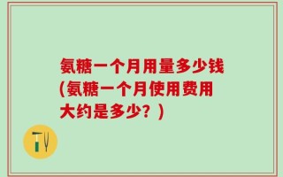氨糖一个月用量多少钱(氨糖一个月使用费用大约是多少？)