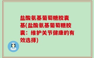 盐酸氨基葡萄糖胶囊 基(盐酸氨基葡萄糖胶囊：维护关节健康的有效选择)