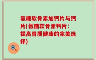 氨糖软骨素加钙片与钙片(氨糖软骨素钙片：提高骨质健康的完美选择)