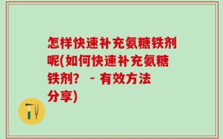 怎样快速补充氨糖铁剂呢(如何快速补充氨糖铁剂？ - 有效方法分享)