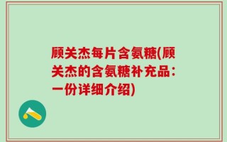 顾关杰每片含氨糖(顾关杰的含氨糖补充品：一份详细介绍)