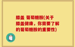 膝盖 葡萄糖胺(关于膝盖健康，你需要了解的葡萄糖胺的重要性)