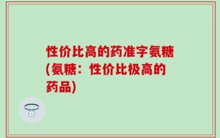 性价比高的药准字氨糖(氨糖：性价比极高的药品)