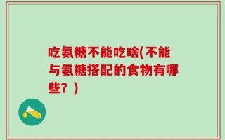 吃氨糖不能吃啥(不能与氨糖搭配的食物有哪些？)