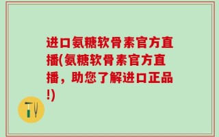 进口氨糖软骨素官方直播(氨糖软骨素官方直播，助您了解进口正品!)