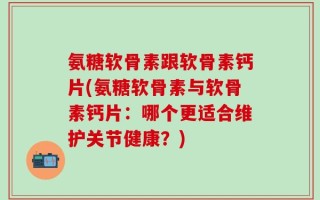 氨糖软骨素跟软骨素钙片(氨糖软骨素与软骨素钙片：哪个更适合维护关节健康？)