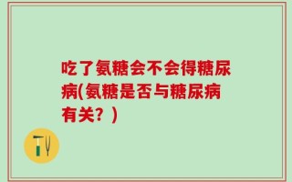 吃了氨糖会不会得糖尿病(氨糖是否与糖尿病有关？)