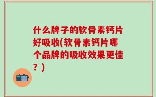 什么牌子的软骨素钙片好吸收(软骨素钙片哪个品牌的吸收效果更佳？)