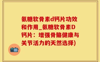 氨糖软骨素d钙片功效和作用_氨糖软骨素D钙片：增强骨骼健康与关节活力的天然选择)