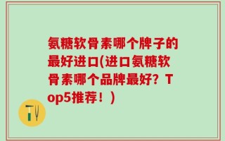 氨糖软骨素哪个牌子的最好进口(进口氨糖软骨素哪个品牌最好？Top5推荐！)