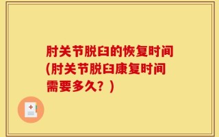肘关节脱臼的恢复时间(肘关节脱臼康复时间需要多久？)