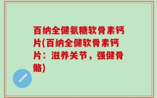百纳全健氨糖软骨素钙片(百纳全健软骨素钙片：滋养关节，强健骨骼)