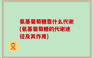 氨基葡萄糖靠什么代谢(氨基葡萄糖的代谢途径及其作用)