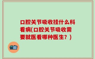 口腔关节吸收挂什么科看病(口腔关节吸收需要就医看哪种医生？)