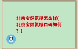 北京宝健氨糖怎么样(北京宝健氨糖口碑如何？)