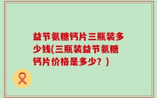 益节氨糖钙片三瓶装多少钱(三瓶装益节氨糖钙片价格是多少？)