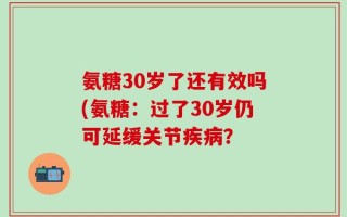 氨糖30岁了还有效吗(氨糖：过了30岁仍可延缓关节疾病？