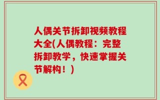 人偶关节拆卸视频教程大全(人偶教程：完整拆卸教学，快速掌握关节解构！)