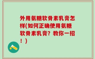 外用氨糖软骨素乳膏怎样(如何正确使用氨糖软骨素乳膏？教你一招！)