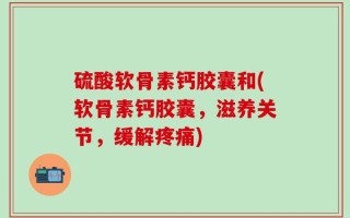 硫酸软骨素钙胶囊和(软骨素钙胶囊，滋养关节，缓解疼痛)
