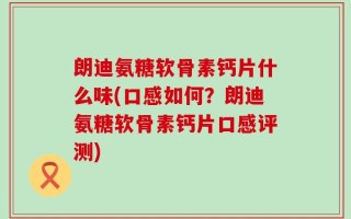 朗迪氨糖软骨素钙片什么味(口感如何？朗迪氨糖软骨素钙片口感评测)
