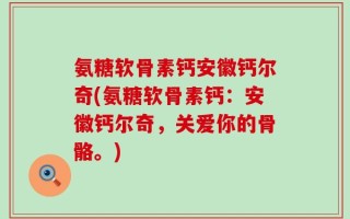 氨糖软骨素钙安徽钙尔奇(氨糖软骨素钙：安徽钙尔奇，关爱你的骨骼。)